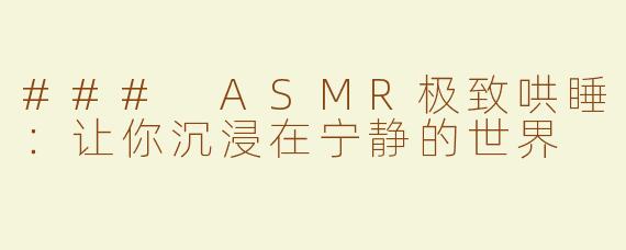 ### ASMR极致哄睡：让你沉浸在宁静的世界