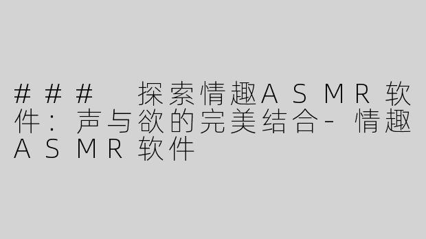 ### 探索情趣ASMR软件：声与欲的完美结合-情趣ASMR软件