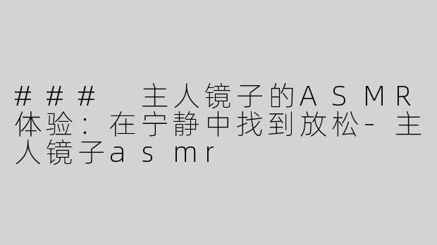 ### 主人镜子的ASMR体验：在宁静中找到放松-主人镜子asmr