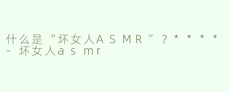 什么是“坏女人ASMR”？****