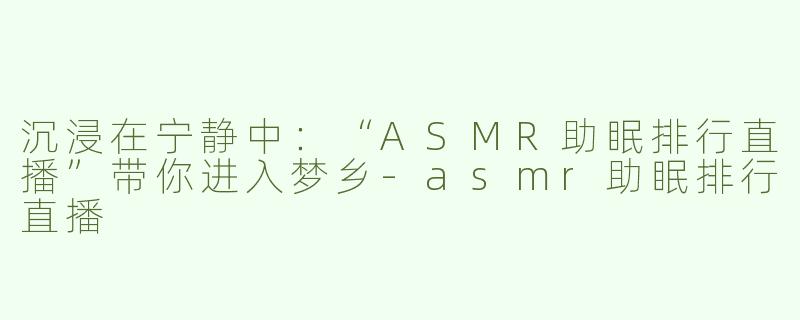 沉浸在宁静中：“ASMR助眠排行直播”带你进入梦乡