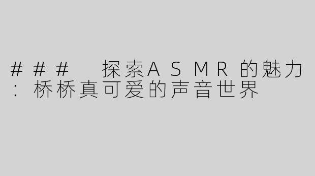 ### 探索ASMR的魅力：桥桥真可爱的声音世界