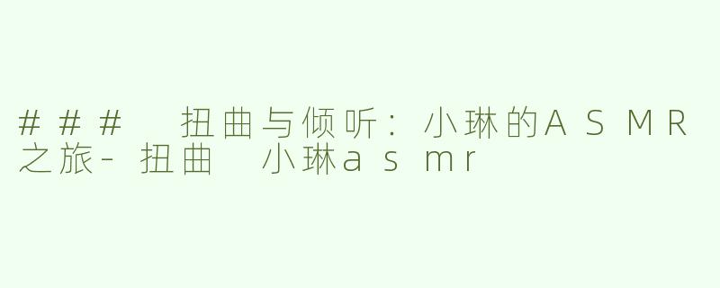 ### 扭曲与倾听：小琳的ASMR之旅-扭曲 小琳asmr