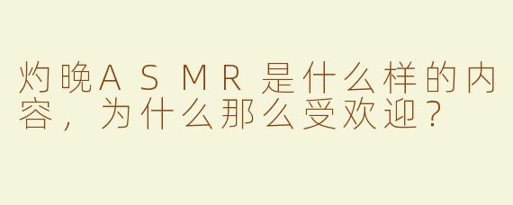 灼晚ASMR是什么样的内容，为什么那么受欢迎？