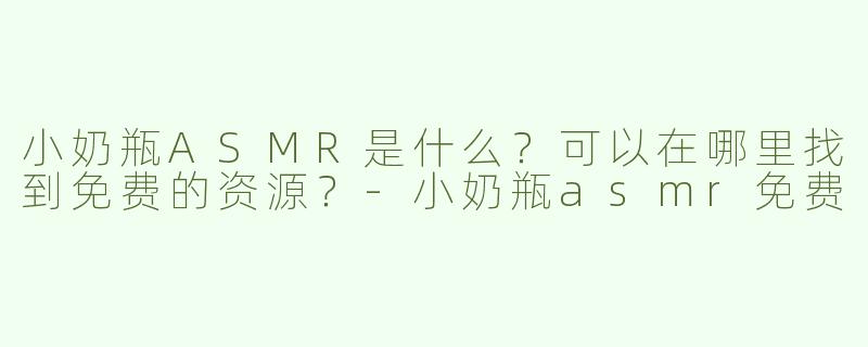 小奶瓶ASMR是什么？可以在哪里找到免费的资源？