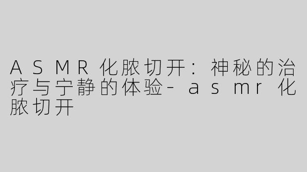 ASMR化脓切开：神秘的治疗与宁静的体验-asmr化脓切开