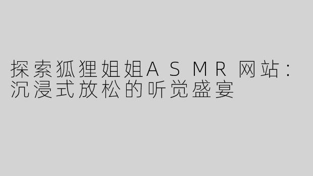 探索狐狸姐姐ASMR网站：沉浸式放松的听觉盛宴