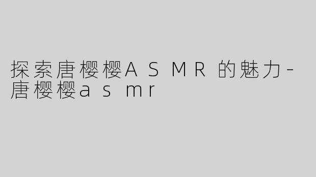 探索唐樱樱ASMR的魅力