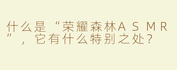 什么是“荣耀森林ASMR”，它有什么特别之处？