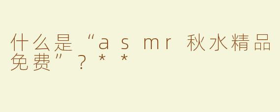 什么是“asmr秋水精品免费”？**