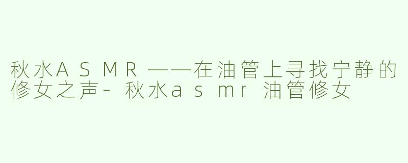 秋水ASMR——在油管上寻找宁静的修女之声-秋水asmr油管修女