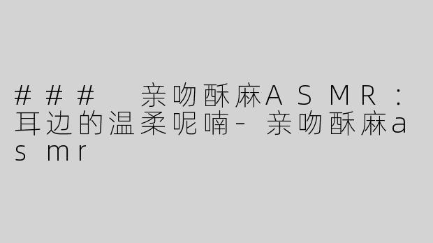 ### 亲吻酥麻ASMR：耳边的温柔呢喃-亲吻酥麻asmr