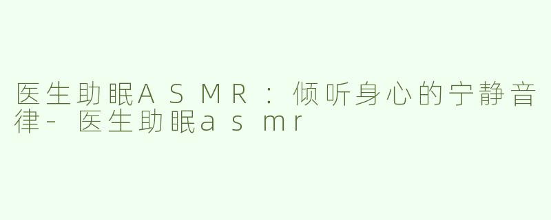医生助眠ASMR：倾听身心的宁静音律-医生助眠asmr