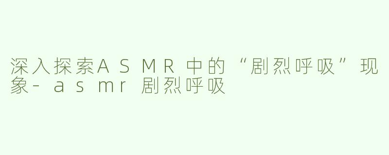 深入探索ASMR中的“剧烈呼吸”现象-asmr剧烈呼吸