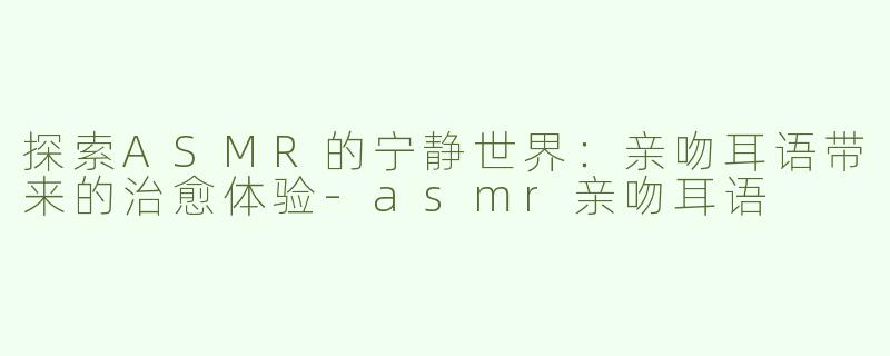 探索ASMR的宁静世界：亲吻耳语带来的治愈体验