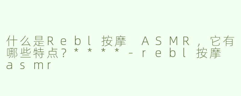 什么是Rebl按摩 ASMR，它有哪些特点？****
