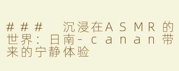 ### 沉浸在ASMR的世界：日南-canan带来的宁静体验