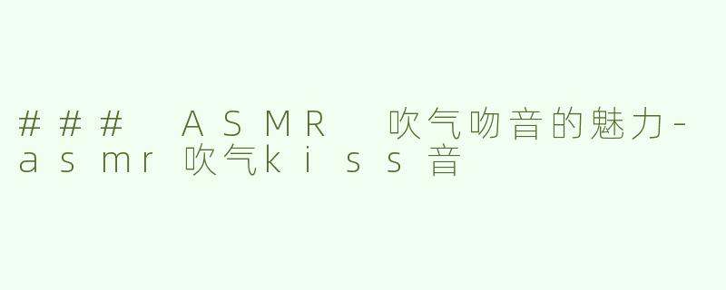 ### ASMR 吹气吻音的魅力-asmr吹气kiss音