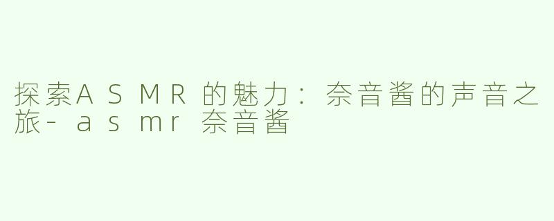 探索ASMR的魅力：奈音酱的声音之旅