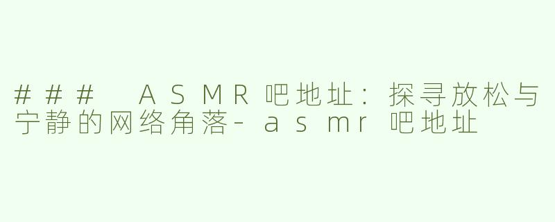 ### ASMR吧地址：探寻放松与宁静的网络角落-asmr吧地址