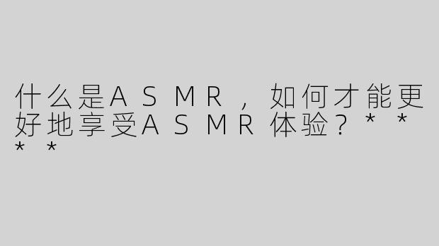 什么是ASMR，如何才能更好地享受ASMR体验？****
