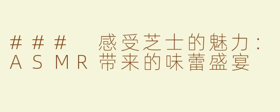 ### 感受芝士的魅力：ASMR带来的味蕾盛宴