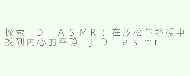 探索JD ASMR：在放松与舒缓中找到内心的平静