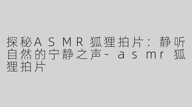 探秘ASMR狐狸拍片：静听自然的宁静之声-asmr狐狸拍片