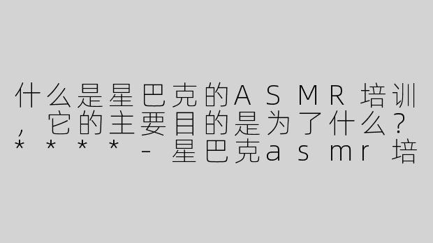什么是星巴克的ASMR培训，它的主要目的是为了什么？****