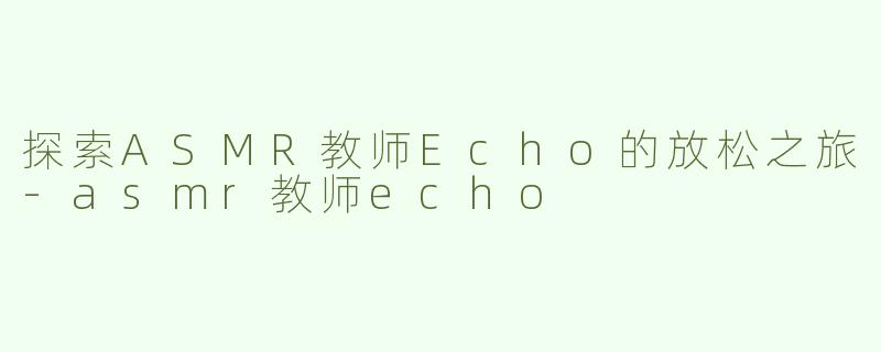 探索ASMR教师Echo的放松之旅