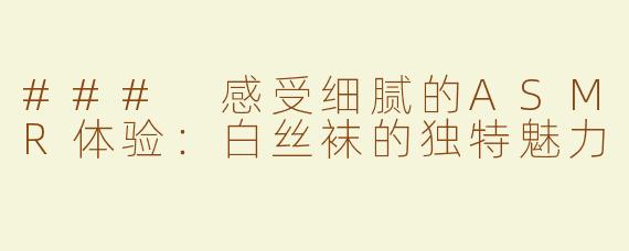### 感受细腻的ASMR体验：白丝袜的独特魅力