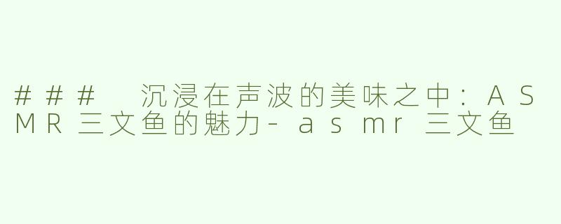 ### 沉浸在声波的美味之中：ASMR三文鱼的魅力-asmr三文鱼