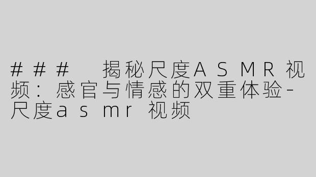 ### 揭秘尺度ASMR视频：感官与情感的双重体验-尺度asmr视频