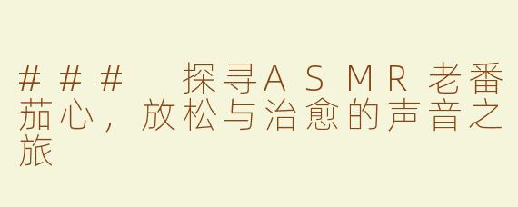 ### 探寻ASMR老番茄心，放松与治愈的声音之旅