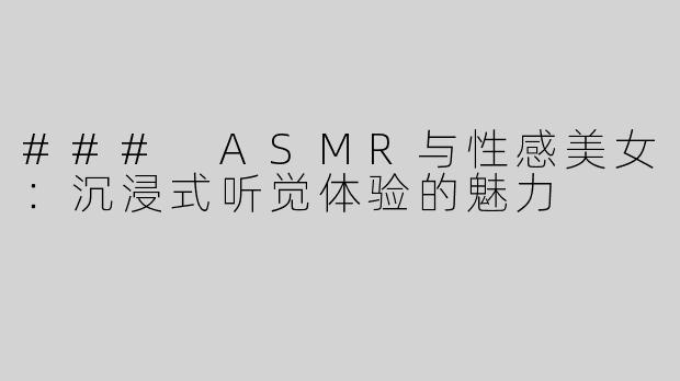 ### ASMR与性感美女：沉浸式听觉体验的魅力