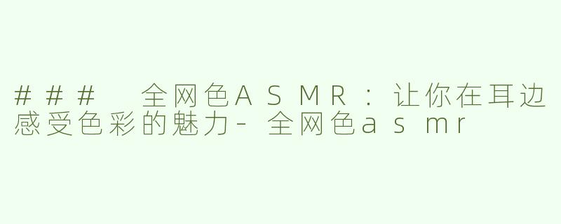 ### 全网色ASMR：让你在耳边感受色彩的魅力-全网色asmr
