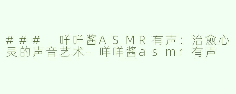 ### 咩咩酱ASMR有声：治愈心灵的声音艺术-咩咩酱asmr有声