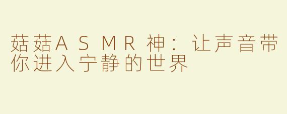 菇菇ASMR神：让声音带你进入宁静的世界