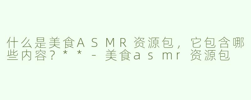 什么是美食ASMR资源包，它包含哪些内容？**