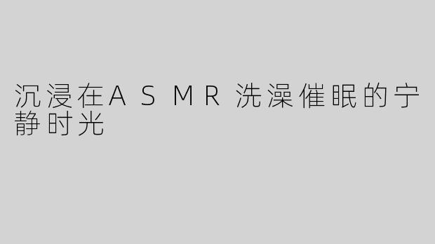 沉浸在ASMR洗澡催眠的宁静时光