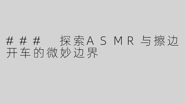 ### 探索ASMR与擦边开车的微妙边界