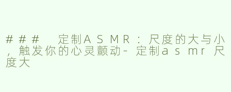 ### 定制ASMR：尺度的大与小，触发你的心灵颤动