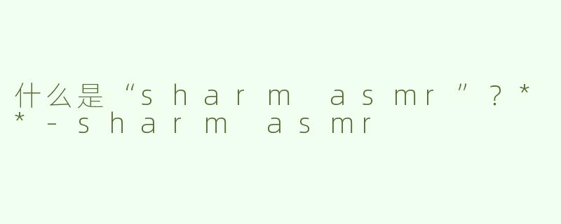 什么是“sharm asmr”？**
