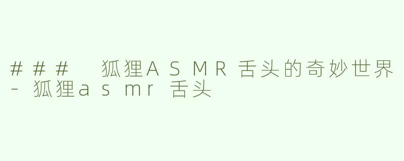 ### 狐狸ASMR舌头的奇妙世界-狐狸asmr舌头