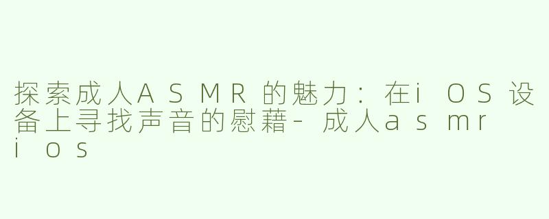 探索成人ASMR的魅力：在iOS设备上寻找声音的慰藉