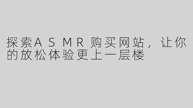 探索ASMR购买网站，让你的放松体验更上一层楼