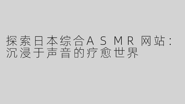 探索日本综合ASMR网站：沉浸于声音的疗愈世界