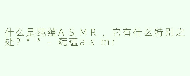 什么是莼蕴ASMR，它有什么特别之处？**