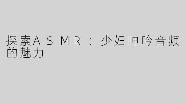 探索ASMR：少妇呻吟音频的魅力