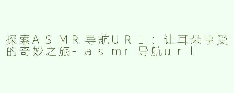 探索ASMR导航URL：让耳朵享受的奇妙之旅-asmr导航url